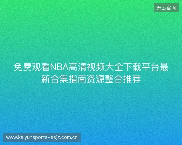 免费观看NBA高清视频大全下载平台最新合集指南资源整合推荐 免费观看NBA高清视频大全下载平台最新合集指南资源整合推荐
