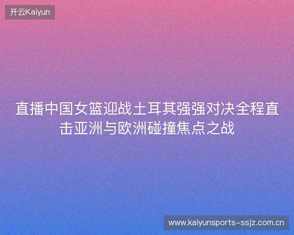 直播中国女篮迎战土耳其强强对决全程直击亚洲与欧洲碰撞焦点之战 直播中国女篮迎战土耳其强强对决全程直击亚洲与欧洲碰撞焦点之战