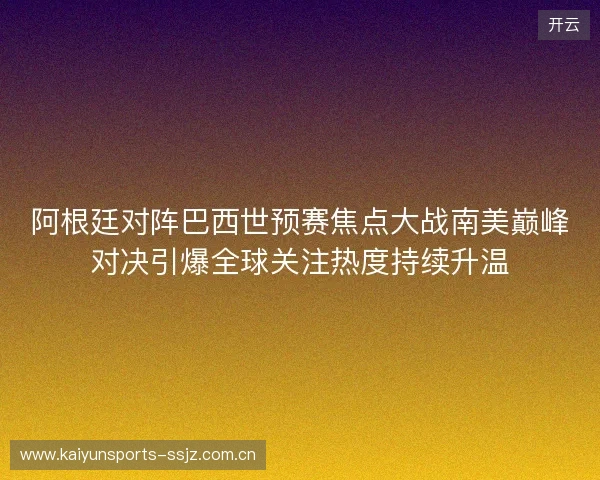 阿根廷对阵巴西世预赛焦点大战南美巅峰对决引爆全球关注热度持续升温 阿根廷对阵巴西世预赛焦点大战南美巅峰对决引爆全球关注热度持续升温