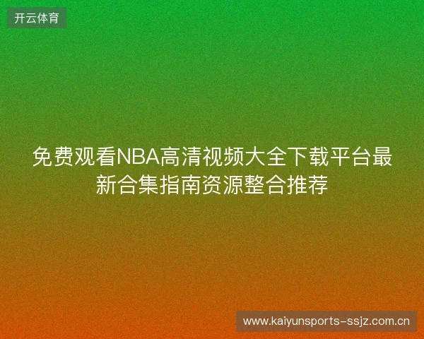 免费观看NBA高清视频大全下载平台最新合集指南资源整合推荐