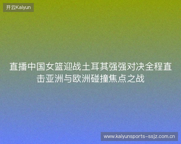 直播中国女篮迎战土耳其强强对决全程直击亚洲与欧洲碰撞焦点之战 直播中国女篮迎战土耳其强强对决全程直击亚洲与欧洲碰撞焦点之战