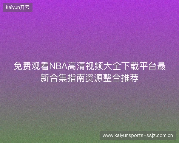 免费观看NBA高清视频大全下载平台最新合集指南资源整合推荐 免费观看NBA高清视频大全下载平台最新合集指南资源整合推荐