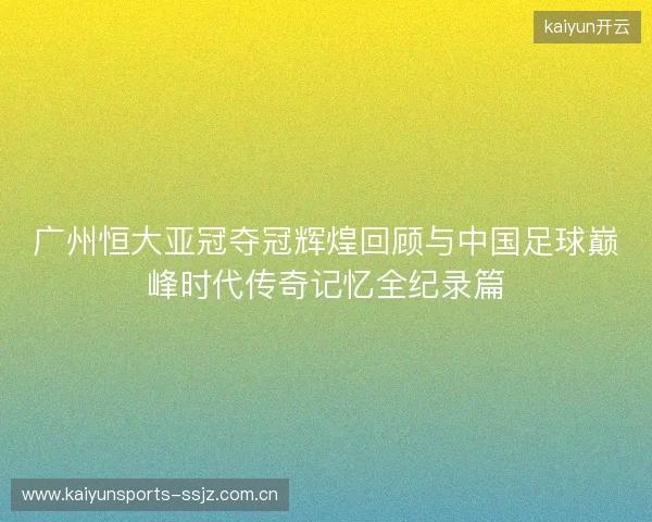 广州恒大亚冠夺冠辉煌回顾与中国足球巅峰时代传奇记忆全纪录篇